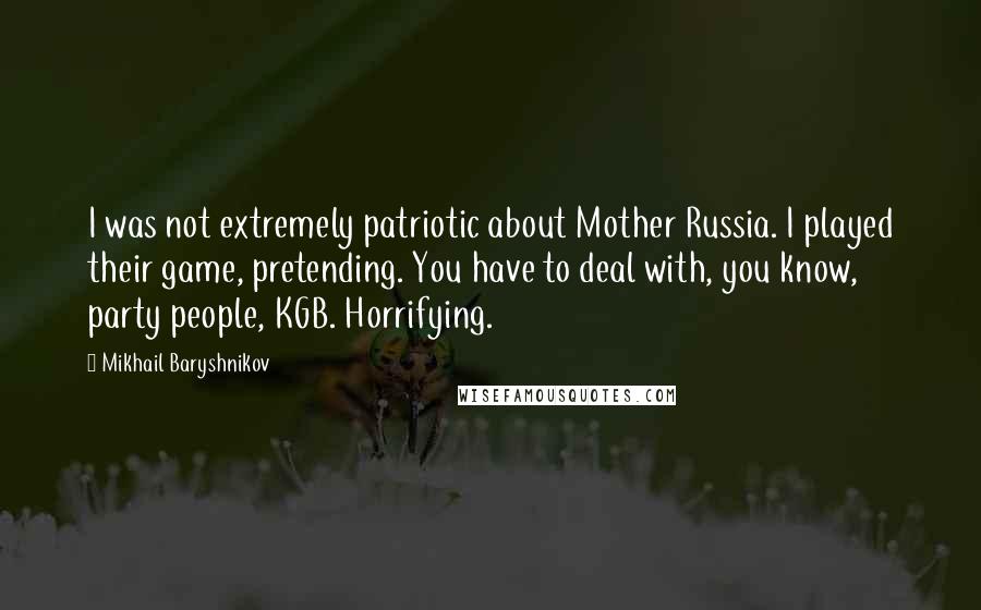 Mikhail Baryshnikov Quotes: I was not extremely patriotic about Mother Russia. I played their game, pretending. You have to deal with, you know, party people, KGB. Horrifying.