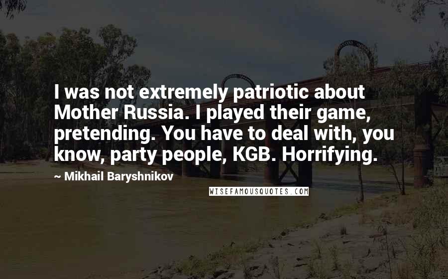 Mikhail Baryshnikov Quotes: I was not extremely patriotic about Mother Russia. I played their game, pretending. You have to deal with, you know, party people, KGB. Horrifying.