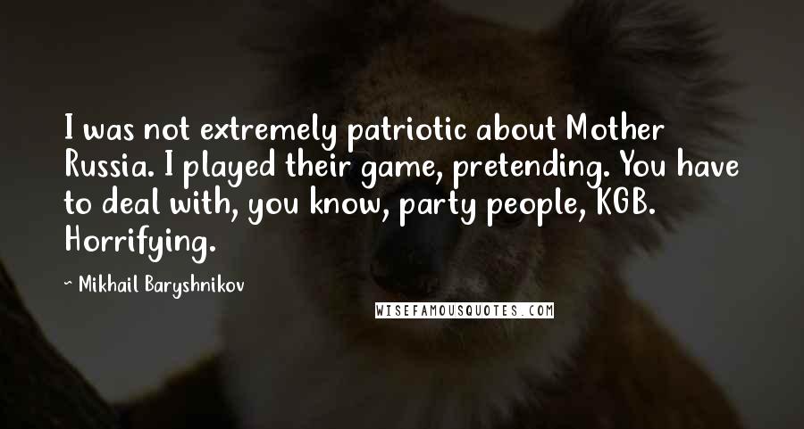 Mikhail Baryshnikov Quotes: I was not extremely patriotic about Mother Russia. I played their game, pretending. You have to deal with, you know, party people, KGB. Horrifying.