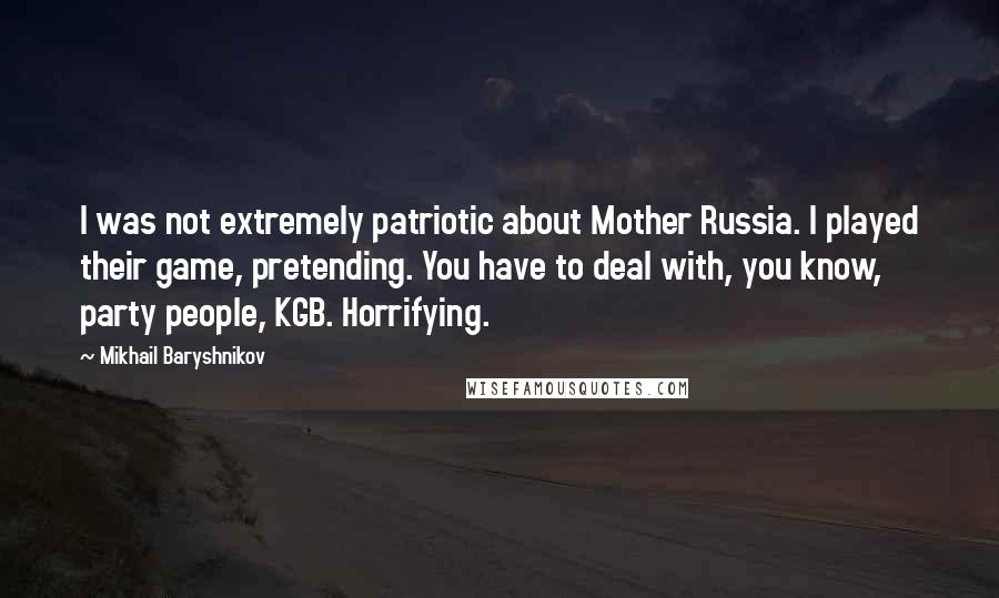 Mikhail Baryshnikov Quotes: I was not extremely patriotic about Mother Russia. I played their game, pretending. You have to deal with, you know, party people, KGB. Horrifying.