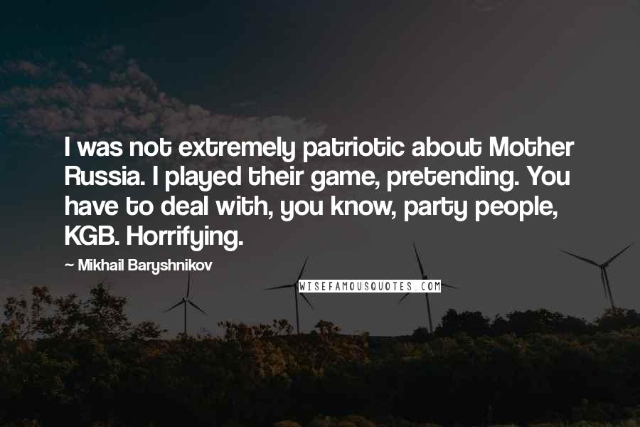 Mikhail Baryshnikov Quotes: I was not extremely patriotic about Mother Russia. I played their game, pretending. You have to deal with, you know, party people, KGB. Horrifying.