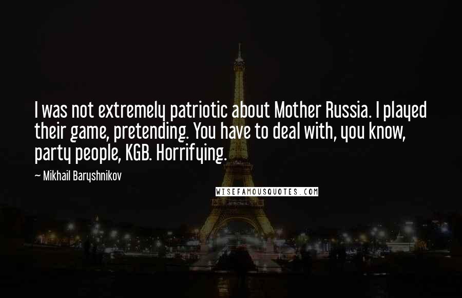 Mikhail Baryshnikov Quotes: I was not extremely patriotic about Mother Russia. I played their game, pretending. You have to deal with, you know, party people, KGB. Horrifying.