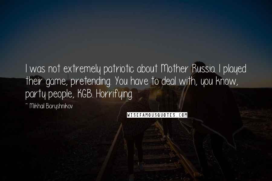 Mikhail Baryshnikov Quotes: I was not extremely patriotic about Mother Russia. I played their game, pretending. You have to deal with, you know, party people, KGB. Horrifying.