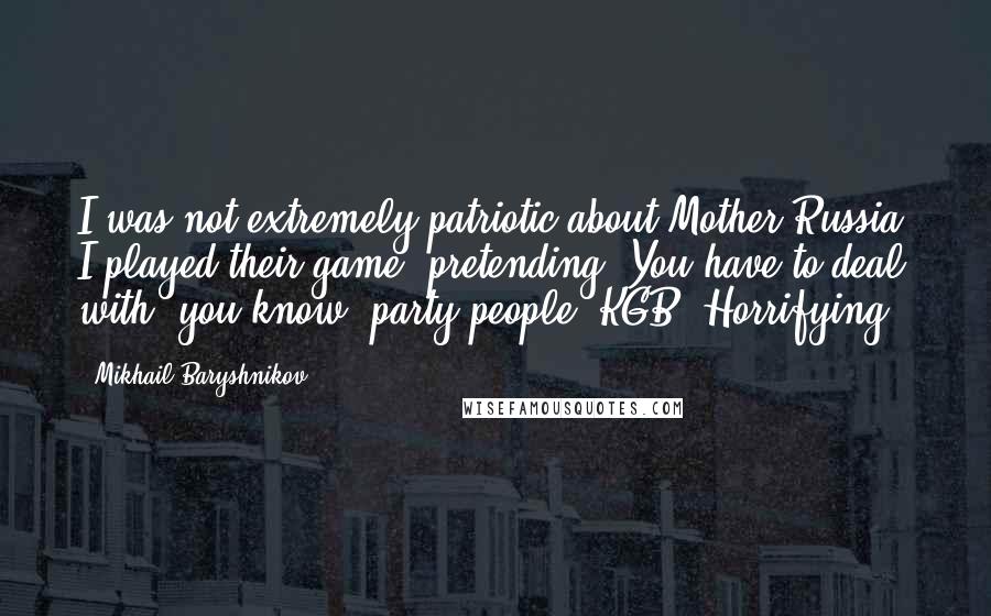 Mikhail Baryshnikov Quotes: I was not extremely patriotic about Mother Russia. I played their game, pretending. You have to deal with, you know, party people, KGB. Horrifying.