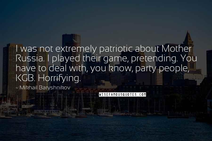 Mikhail Baryshnikov Quotes: I was not extremely patriotic about Mother Russia. I played their game, pretending. You have to deal with, you know, party people, KGB. Horrifying.