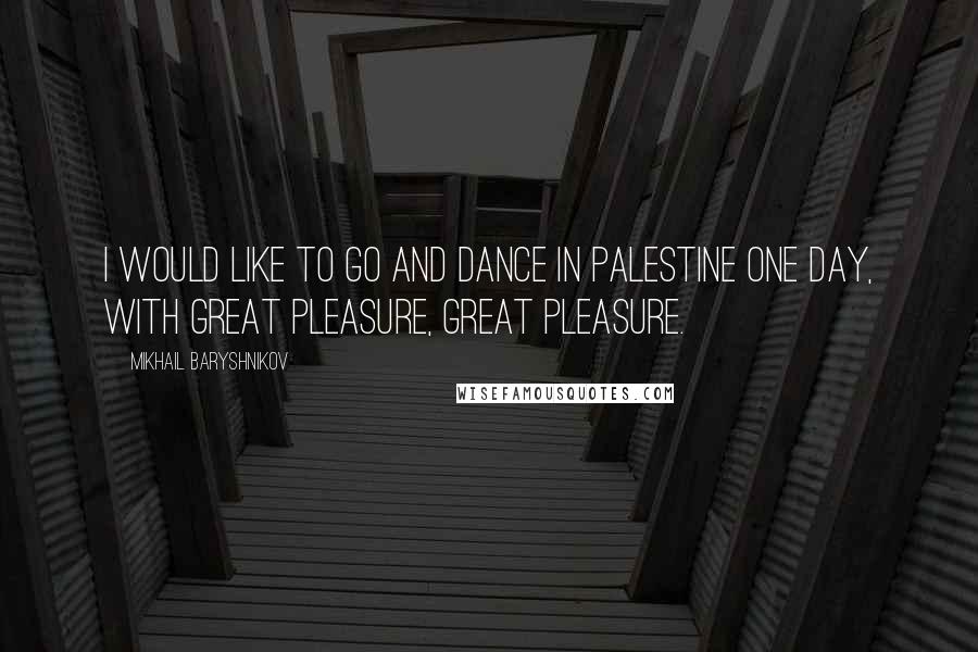 Mikhail Baryshnikov Quotes: I would like to go and dance in Palestine one day, with great pleasure, great pleasure.