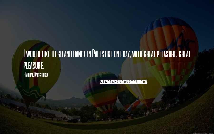 Mikhail Baryshnikov Quotes: I would like to go and dance in Palestine one day, with great pleasure, great pleasure.