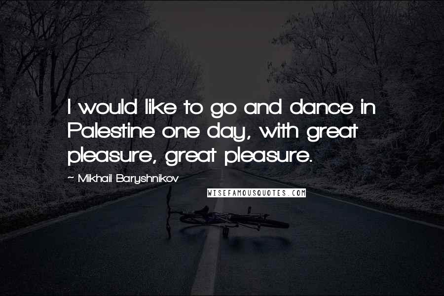 Mikhail Baryshnikov Quotes: I would like to go and dance in Palestine one day, with great pleasure, great pleasure.