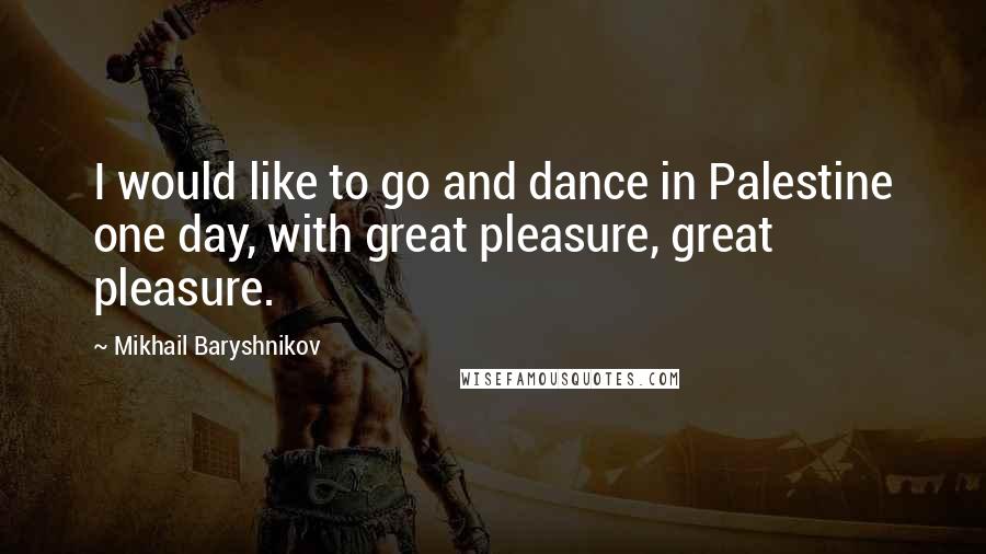 Mikhail Baryshnikov Quotes: I would like to go and dance in Palestine one day, with great pleasure, great pleasure.
