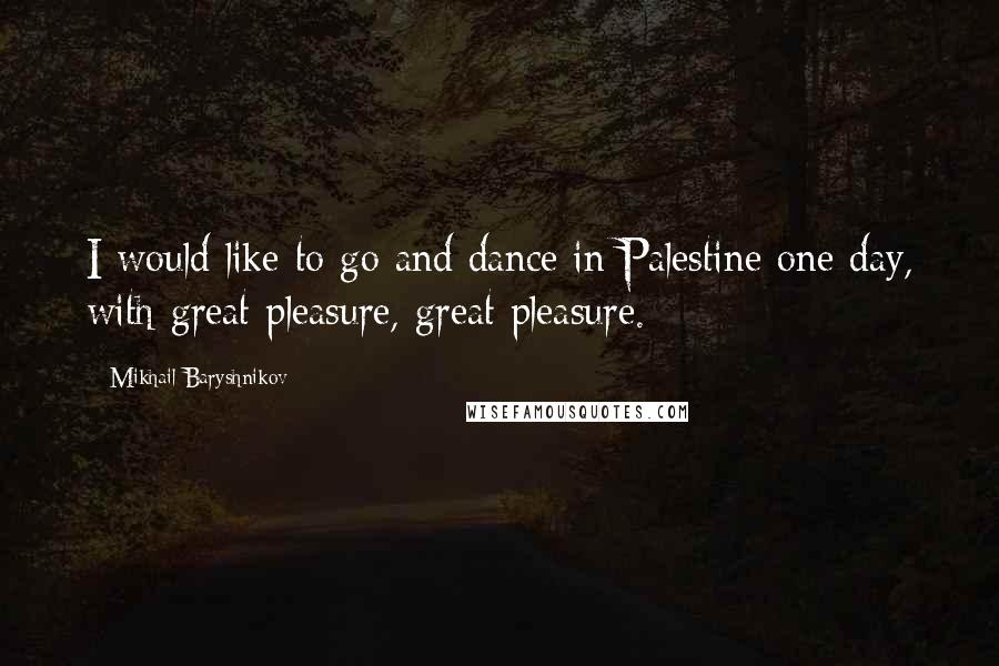 Mikhail Baryshnikov Quotes: I would like to go and dance in Palestine one day, with great pleasure, great pleasure.