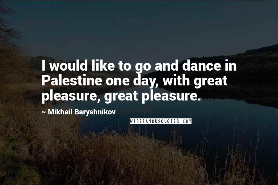 Mikhail Baryshnikov Quotes: I would like to go and dance in Palestine one day, with great pleasure, great pleasure.