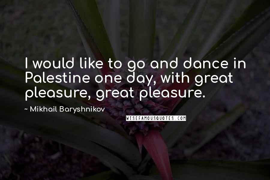 Mikhail Baryshnikov Quotes: I would like to go and dance in Palestine one day, with great pleasure, great pleasure.