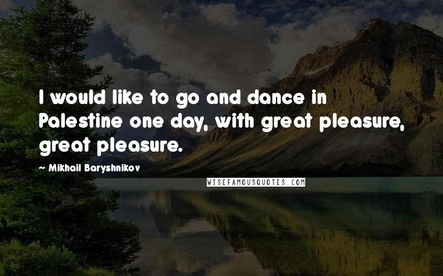 Mikhail Baryshnikov Quotes: I would like to go and dance in Palestine one day, with great pleasure, great pleasure.