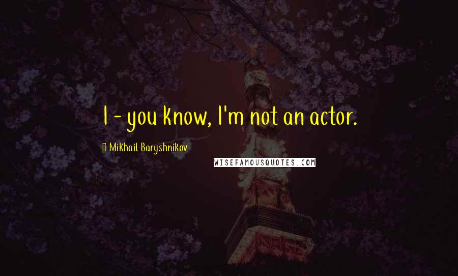 Mikhail Baryshnikov Quotes: I - you know, I'm not an actor.