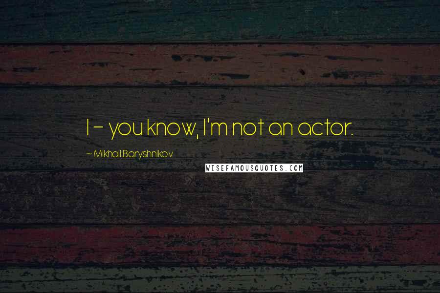 Mikhail Baryshnikov Quotes: I - you know, I'm not an actor.