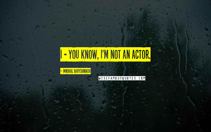 Mikhail Baryshnikov Quotes: I - you know, I'm not an actor.