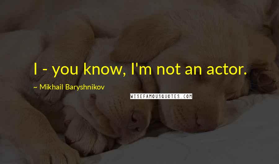 Mikhail Baryshnikov Quotes: I - you know, I'm not an actor.