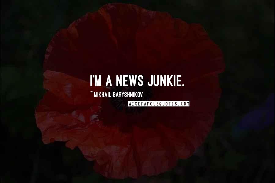 Mikhail Baryshnikov Quotes: I'm a news junkie.