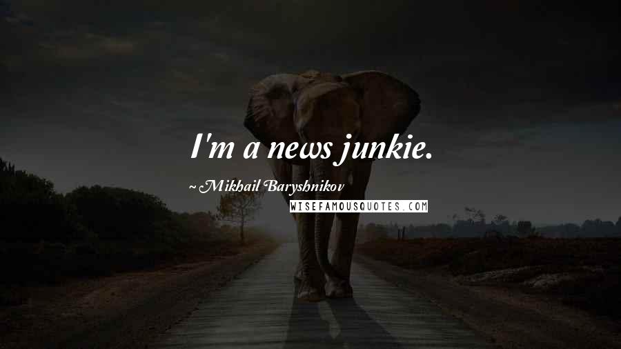 Mikhail Baryshnikov Quotes: I'm a news junkie.