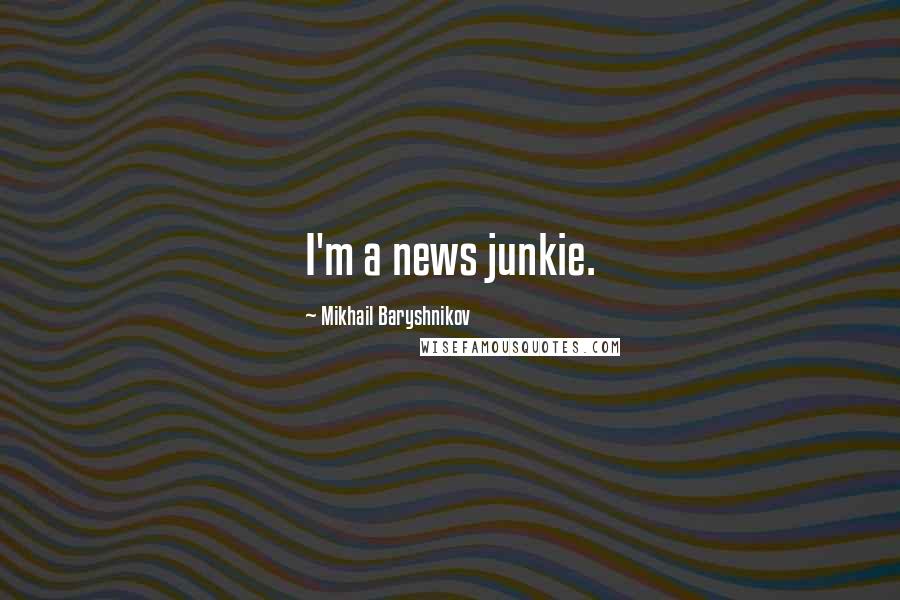 Mikhail Baryshnikov Quotes: I'm a news junkie.