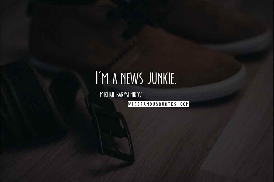 Mikhail Baryshnikov Quotes: I'm a news junkie.