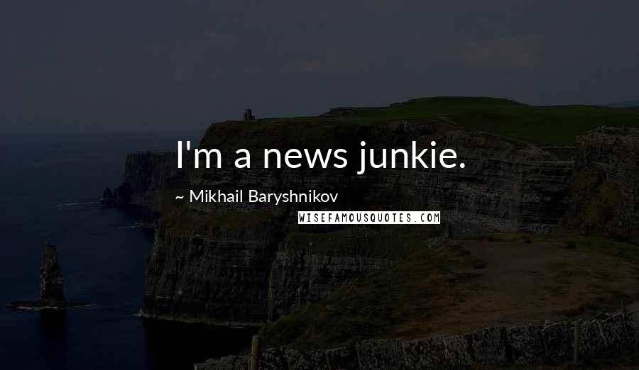 Mikhail Baryshnikov Quotes: I'm a news junkie.