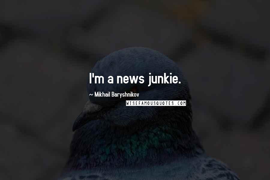 Mikhail Baryshnikov Quotes: I'm a news junkie.