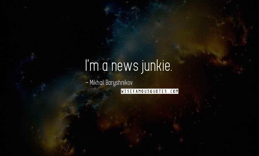 Mikhail Baryshnikov Quotes: I'm a news junkie.
