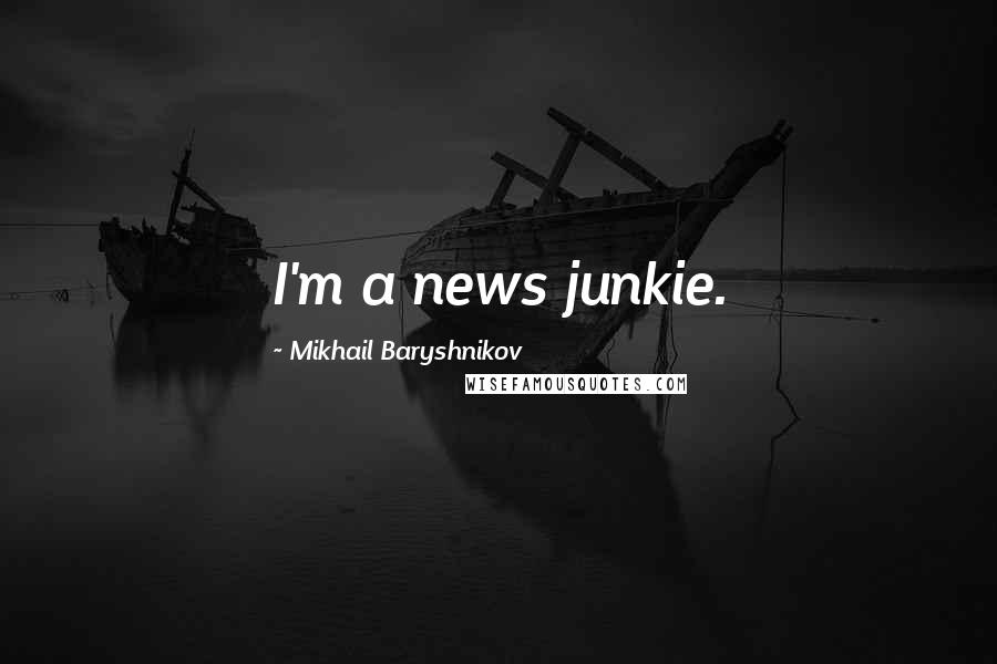 Mikhail Baryshnikov Quotes: I'm a news junkie.