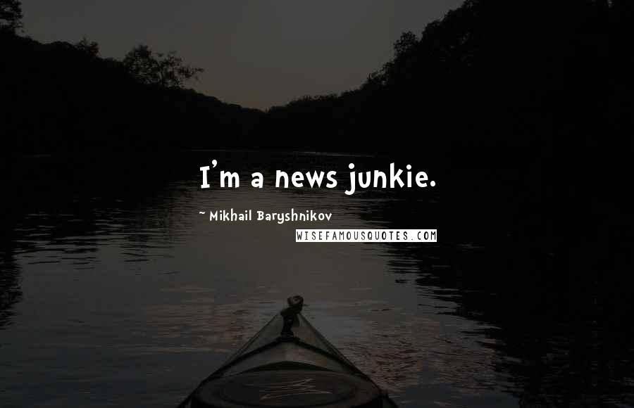 Mikhail Baryshnikov Quotes: I'm a news junkie.