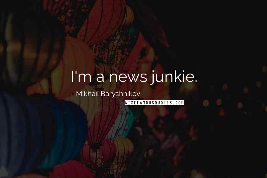 Mikhail Baryshnikov Quotes: I'm a news junkie.