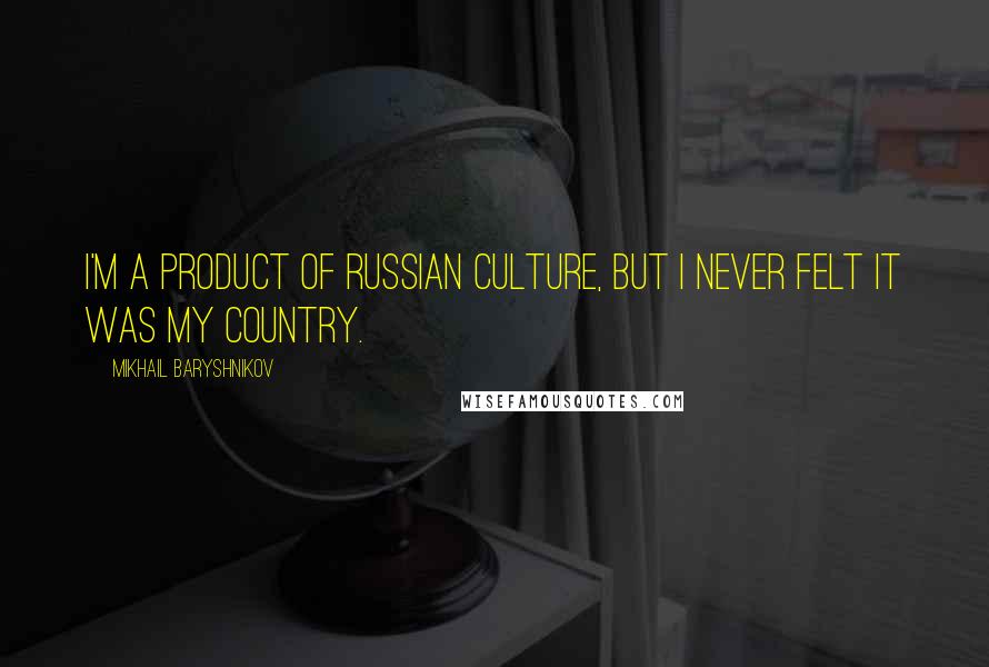 Mikhail Baryshnikov Quotes: I'm a product of Russian culture, but I never felt it was my country.