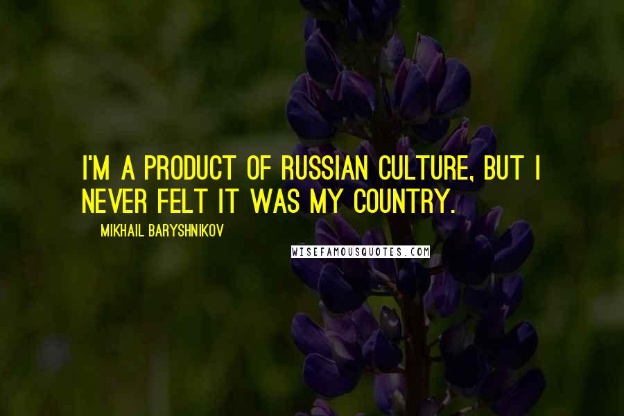 Mikhail Baryshnikov Quotes: I'm a product of Russian culture, but I never felt it was my country.