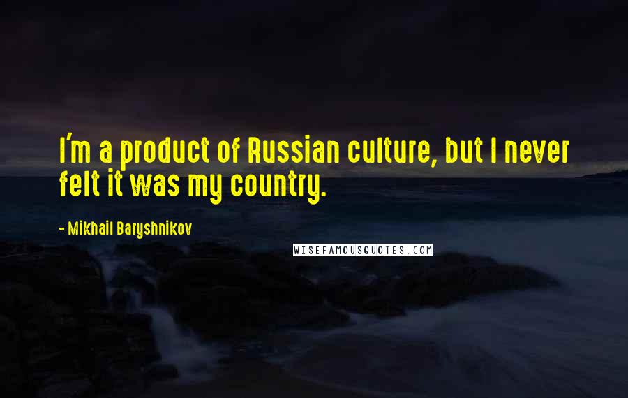 Mikhail Baryshnikov Quotes: I'm a product of Russian culture, but I never felt it was my country.