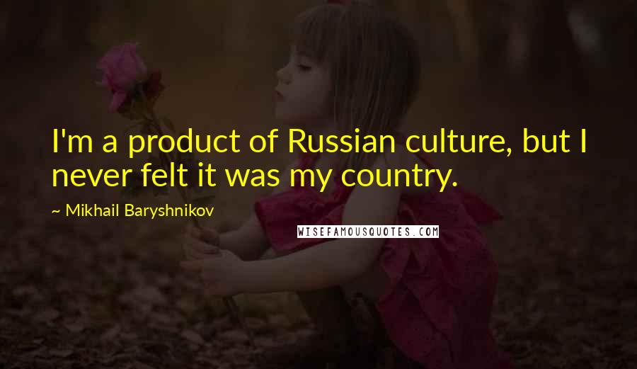 Mikhail Baryshnikov Quotes: I'm a product of Russian culture, but I never felt it was my country.