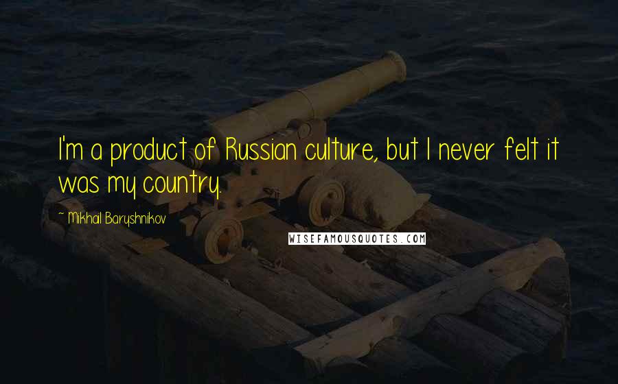 Mikhail Baryshnikov Quotes: I'm a product of Russian culture, but I never felt it was my country.