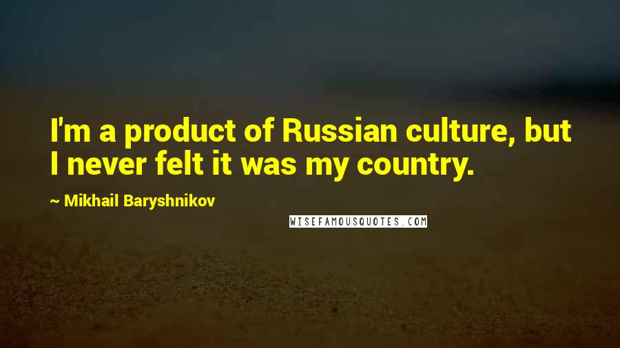 Mikhail Baryshnikov Quotes: I'm a product of Russian culture, but I never felt it was my country.