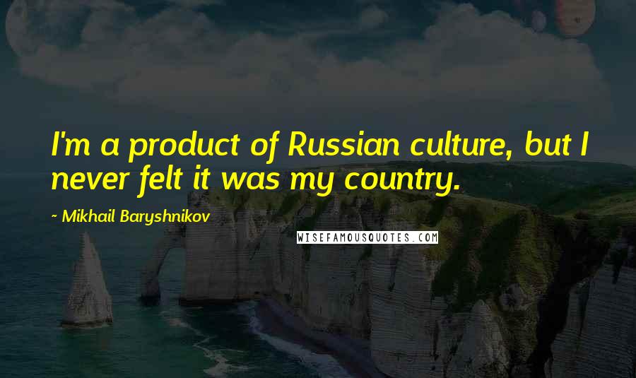 Mikhail Baryshnikov Quotes: I'm a product of Russian culture, but I never felt it was my country.