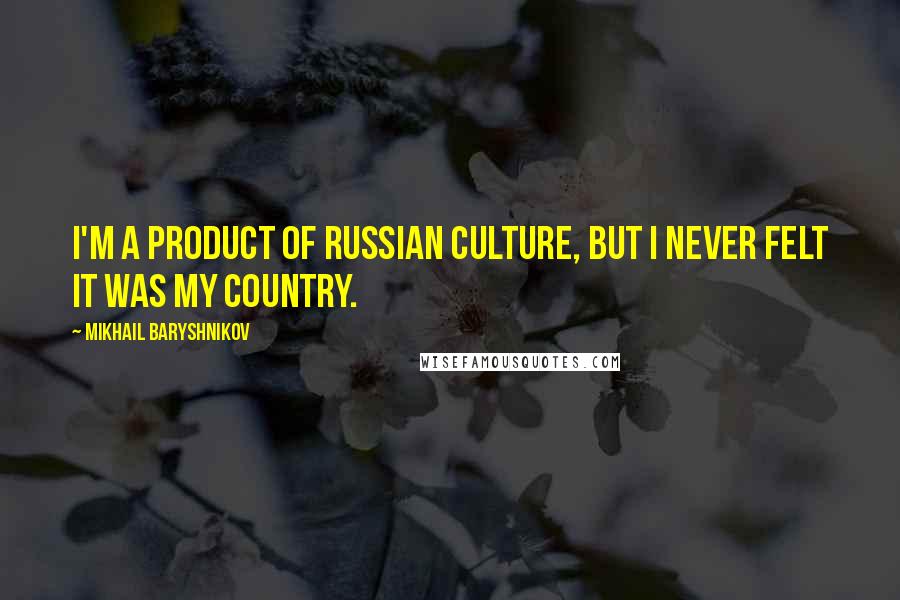 Mikhail Baryshnikov Quotes: I'm a product of Russian culture, but I never felt it was my country.