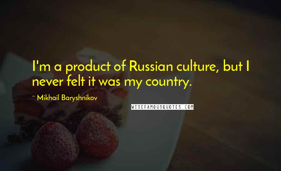 Mikhail Baryshnikov Quotes: I'm a product of Russian culture, but I never felt it was my country.