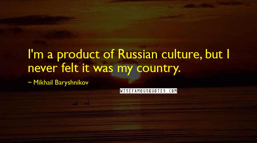 Mikhail Baryshnikov Quotes: I'm a product of Russian culture, but I never felt it was my country.