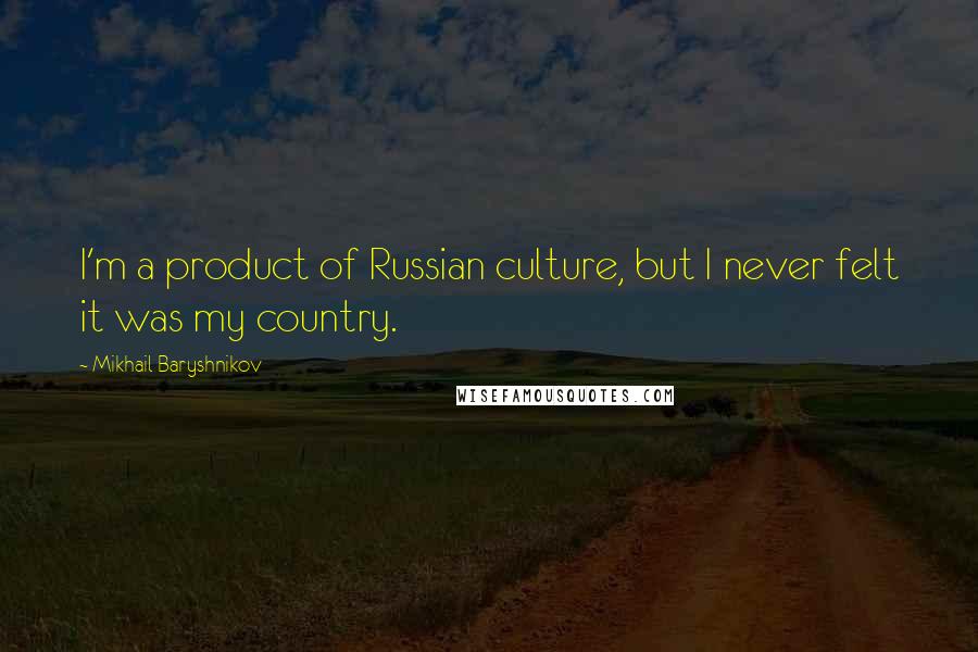 Mikhail Baryshnikov Quotes: I'm a product of Russian culture, but I never felt it was my country.