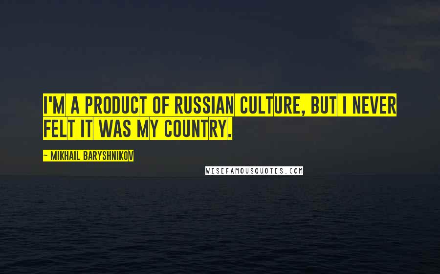 Mikhail Baryshnikov Quotes: I'm a product of Russian culture, but I never felt it was my country.