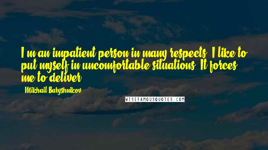 Mikhail Baryshnikov Quotes: I'm an impatient person in many respects. I like to put myself in uncomfortable situations. It forces me to deliver.