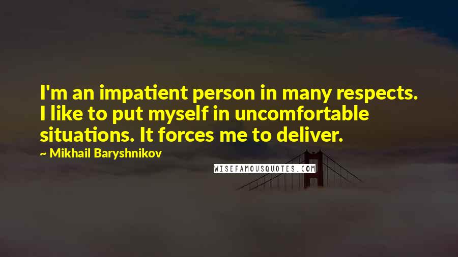 Mikhail Baryshnikov Quotes: I'm an impatient person in many respects. I like to put myself in uncomfortable situations. It forces me to deliver.