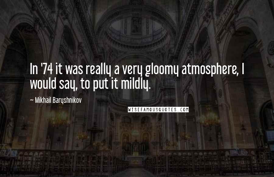 Mikhail Baryshnikov Quotes: In '74 it was really a very gloomy atmosphere, I would say, to put it mildly.