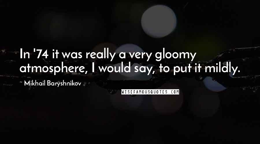 Mikhail Baryshnikov Quotes: In '74 it was really a very gloomy atmosphere, I would say, to put it mildly.