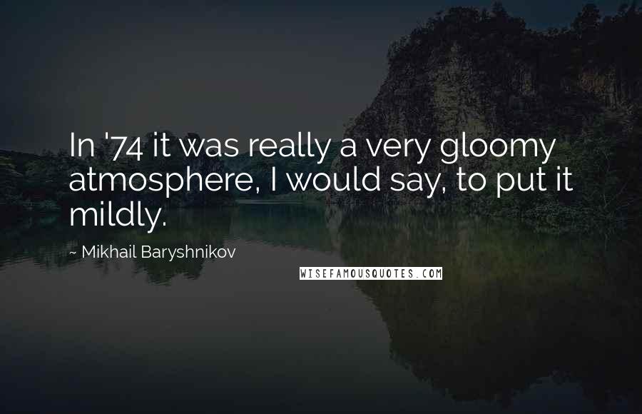 Mikhail Baryshnikov Quotes: In '74 it was really a very gloomy atmosphere, I would say, to put it mildly.