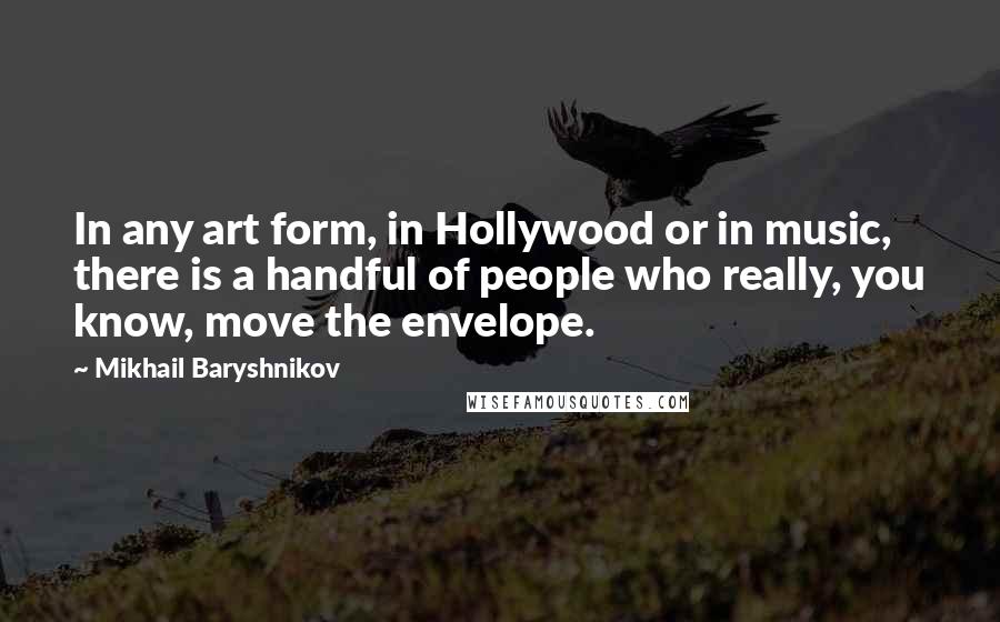 Mikhail Baryshnikov Quotes: In any art form, in Hollywood or in music, there is a handful of people who really, you know, move the envelope.