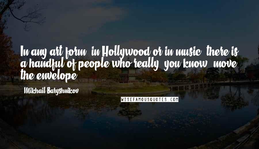 Mikhail Baryshnikov Quotes: In any art form, in Hollywood or in music, there is a handful of people who really, you know, move the envelope.